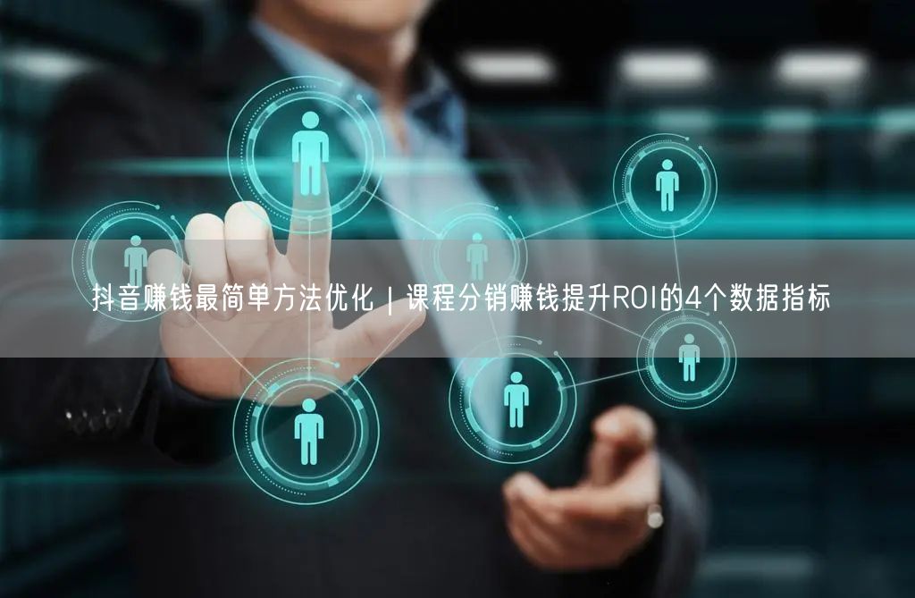 抖音赚钱最简单方法优化｜课程分销赚钱提升ROI的4个数据指标