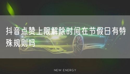 抖音点赞上限解除时间在节假日有特殊规则吗