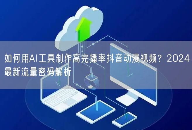 如何用AI工具制作高完播率抖音动漫视频?2024最新流量密码解析