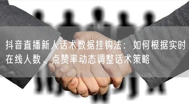 抖音直播新人话术数据挂钩法：如何根据实时在线人数、点赞率动态调整话术策略