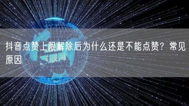 抖音点赞上限解除后为什么还是不能点赞？常见原因