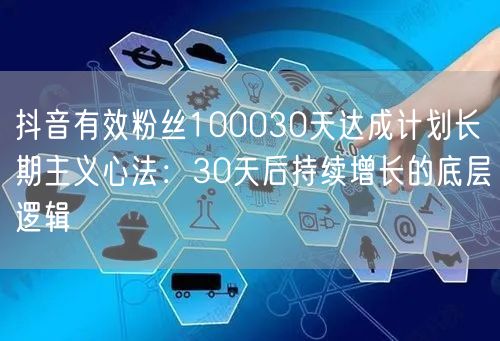 抖音有效粉丝100030天达成计划长期主义心法：30天后持续增长的底层逻辑