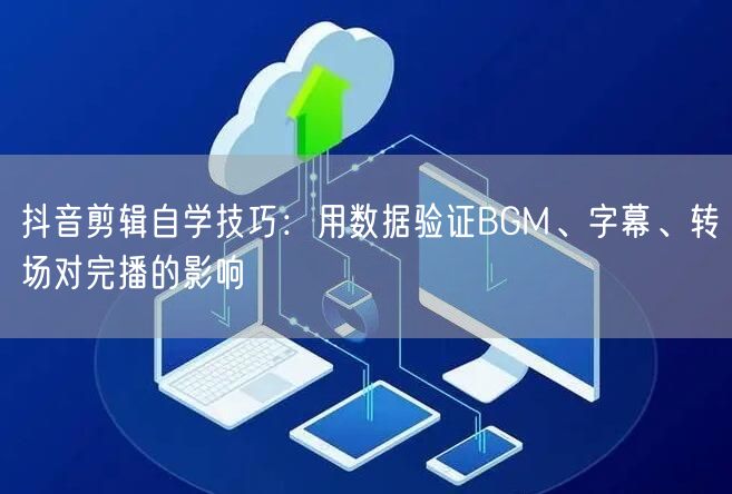 抖音剪辑自学技巧:用数据验证BGM、字幕、转场对完播的影响