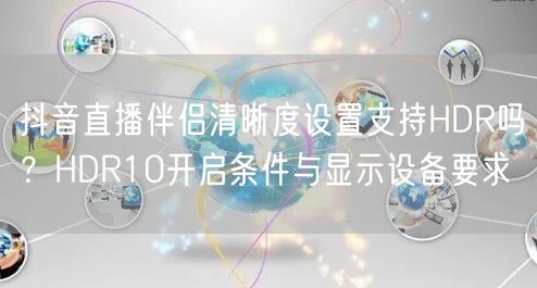 抖音直播伴侣清晰度设置支持HDR吗?HDR10开启条件与显示设备要求