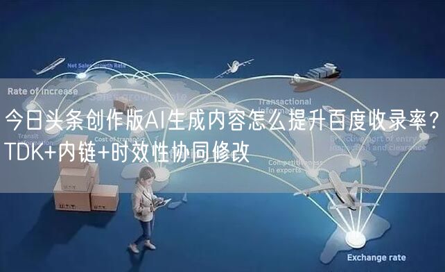 今日头条创作版AI生成内容怎么提升百度收录率?TDK+内链+时效性协同修改