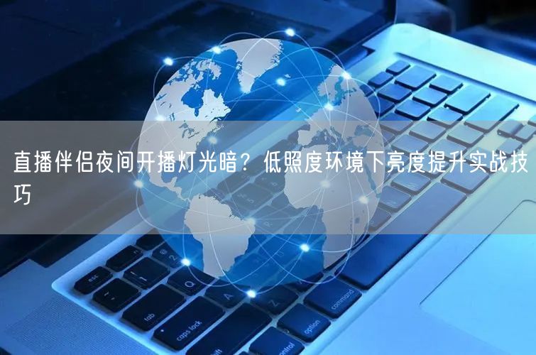 直播伴侣夜间开播灯光暗?低照度环境下亮度提升实战技巧