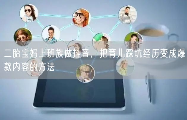 二胎宝妈上班族做抖音,把育儿踩坑经历变成爆款内容的方法