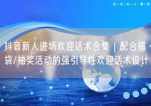 抖音新人进场欢迎话术合集|配合福袋/抽奖活动的强引导性欢迎话术设计
