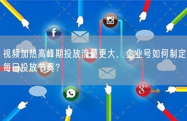 视频加热高峰期投放流量更大,企业号如何制定每日投放节奏?