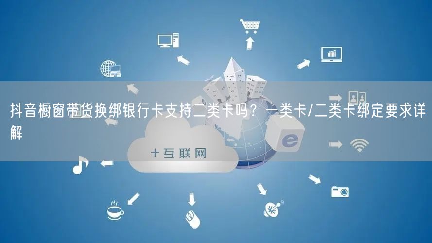 抖音橱窗带货换绑银行卡支持二类卡吗?一类卡/二类卡绑定要求详解