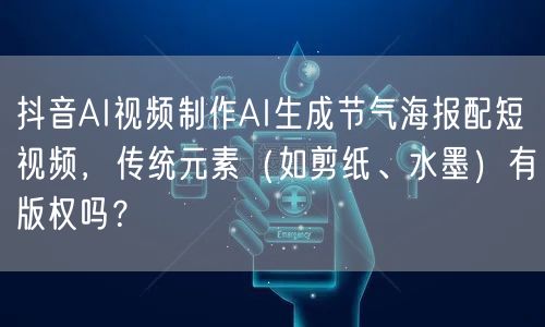 抖音AI视频制作AI生成节气海报配短视频,传统元素(如剪纸、水墨)有版权吗?