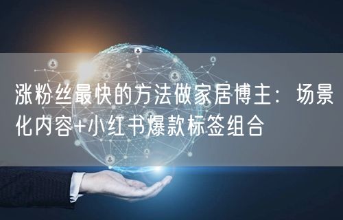涨粉丝最快的方法做家居博主:场景化内容+小红书爆款标签组合