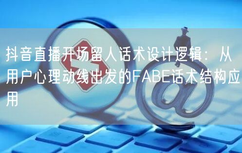 抖音直播开场留人话术设计逻辑:从用户心理动线出发的FABE话术结构应用