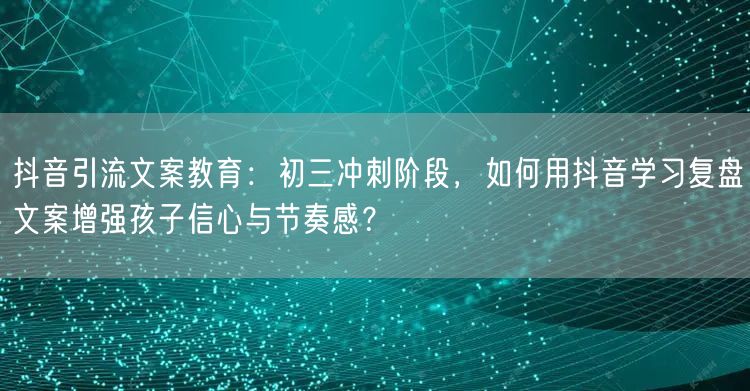 抖音引流文案教育:初三冲刺阶段,如何用抖音学习复盘文案增强孩子信心与节奏感?