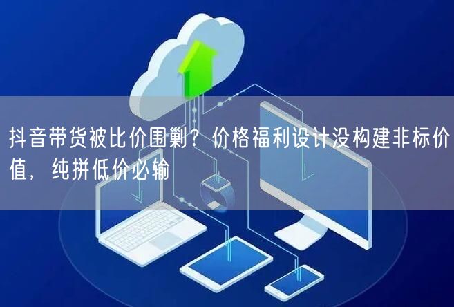 抖音带货被比价围剿?价格福利设计没构建非标价值,纯拼低价必输