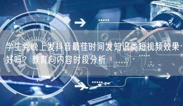 学生党晚上发抖音最佳时间发知识类短视频效果好吗?教育向内容时段分析