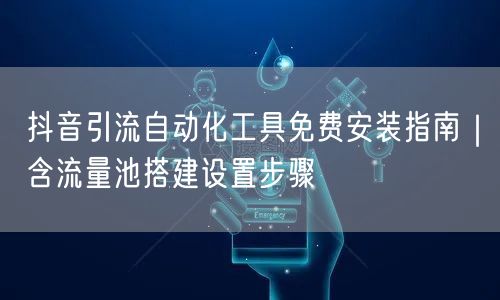 抖音引流自动化工具免费安装指南|含流量池搭建设置步骤