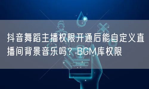 抖音舞蹈主播权限开通后能自定义直播间背景音乐吗?BGM库权限