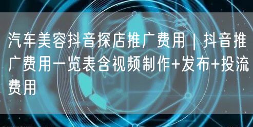汽车美容抖音探店推广费用|抖音推广费用一览表含视频制作+发布+投流费用