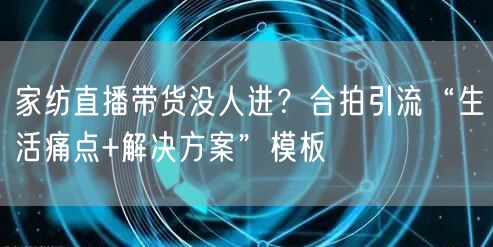 家纺直播带货没人进?合拍引流“生活痛点+解决方案”模板