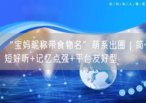 “宝妈昵称带食物名”萌系出圈|简短好听+记忆点强+平台友好型