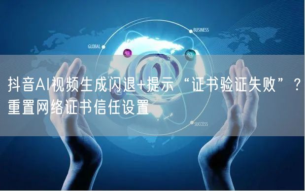 抖音AI视频生成闪退+提示“证书验证失败”?重置网络证书信任设置