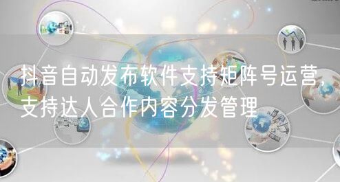 抖音自动发布软件支持矩阵号运营，支持达人合作内容分发管理