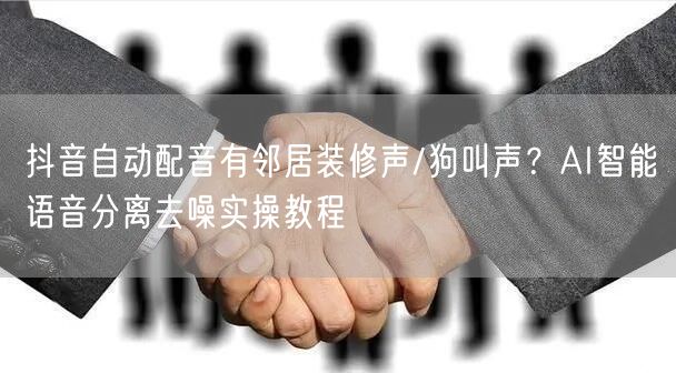 抖音自动配音有邻居装修声/狗叫声?AI智能语音分离去噪实操教程
