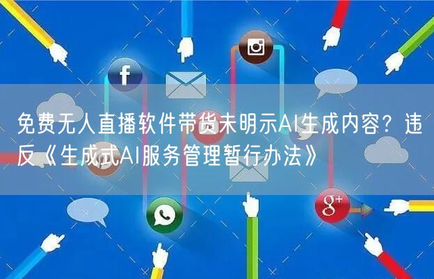 免费无人直播软件带货未明示AI生成内容?违反《生成式AI服务管理暂行办法》