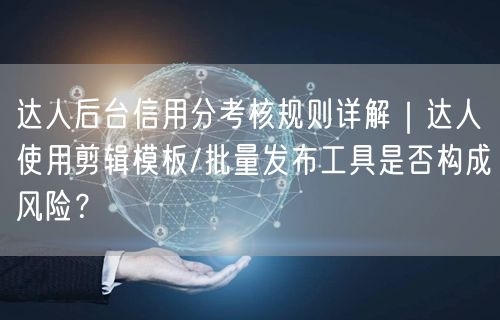 达人后台信用分考核规则详解｜达人使用剪辑模板/批量发布工具是否构成风险？