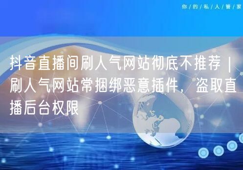 抖音直播间刷人气网站彻底不推荐|刷人气网站常捆绑恶意插件,盗取直播后台权限