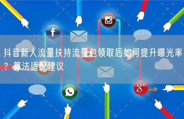 抖音新人流量扶持流量包领取后如何提升曝光率?算法适配建议