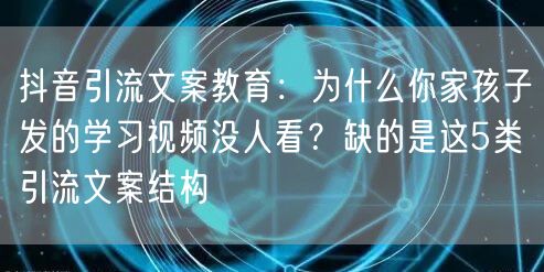 抖音引流文案教育:为什么你家孩子发的学习视频没人看?缺的是这5类引流文案结构