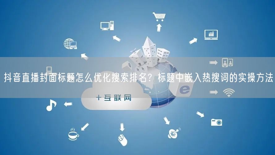 抖音直播封面标题怎么优化搜索排名?标题中嵌入热搜词的实操方法