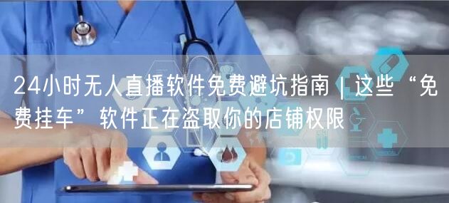 24小时无人直播软件免费避坑指南|这些“免费挂车”软件正在盗取你的店铺权限