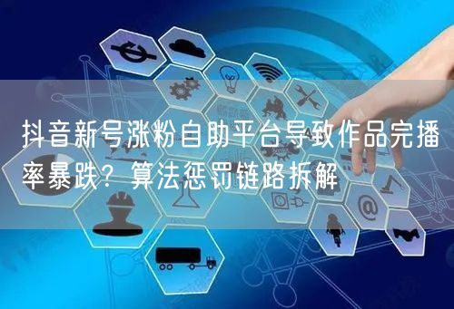 抖音新号涨粉自助平台导致作品完播率暴跌?算法惩罚链路拆解