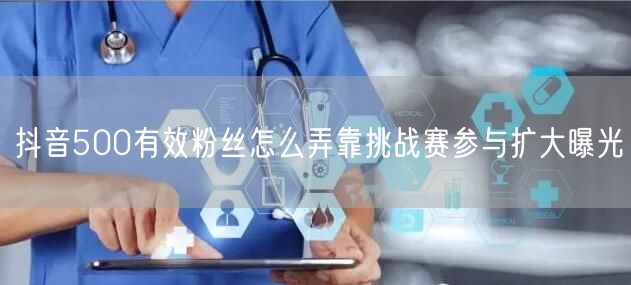 抖音500有效粉丝怎么弄靠挑战赛参与扩大曝光