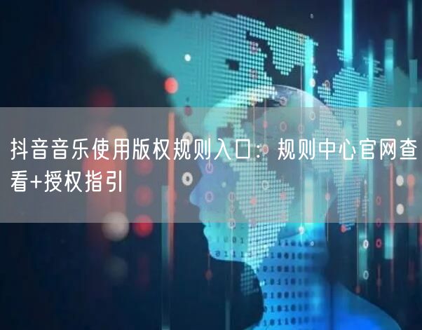 抖音音乐使用版权规则入口:规则中心官网查看+授权指引