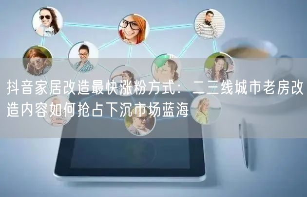 抖音家居改造最快涨粉方式:二三线城市老房改造内容如何抢占下沉市场蓝海