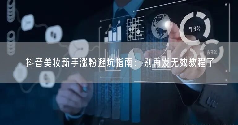 抖音美妆新手涨粉避坑指南:别再发无效教程了