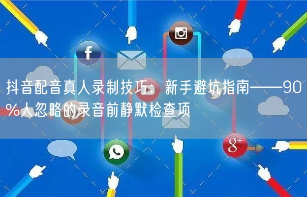 抖音配音真人录制技巧:新手避坑指南——90%人忽略的录音前静默检查项
