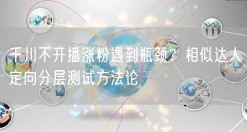 千川不开播涨粉遇到瓶颈?相似达人定向分层测试方法论