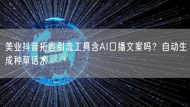 美业抖音拓客引流工具含AI口播文案吗?自动生成种草话术