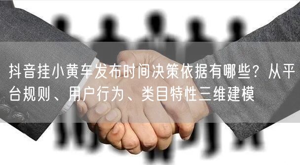 抖音挂小黄车发布时间决策依据有哪些？从平台规则、用户行为、类目特性三维建模