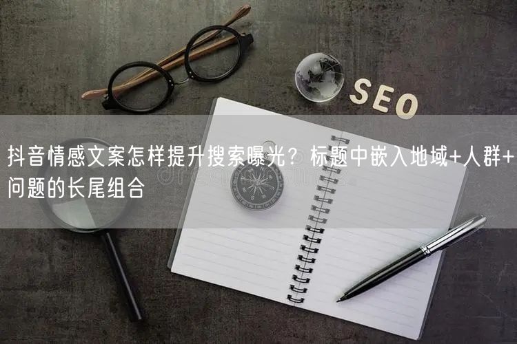 抖音情感文案怎样提升搜索曝光?标题中嵌入地域+人群+问题的长尾组合