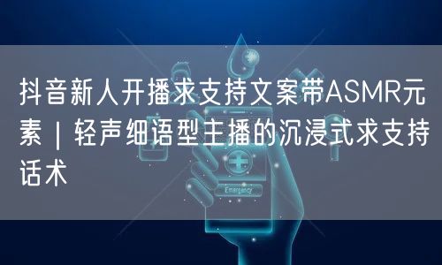 抖音新人开播求支持文案带ASMR元素|轻声细语型主播的沉浸式求支持话术