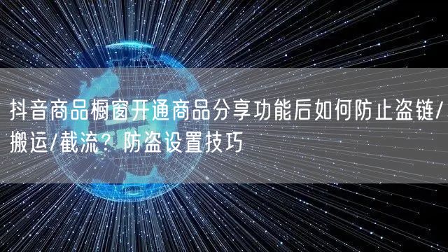 抖音商品橱窗开通商品分享功能后如何防止盗链/搬运/截流?防盗设置技巧