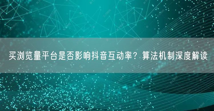 买浏览量平台是否影响抖音互动率?算法机制深度解读