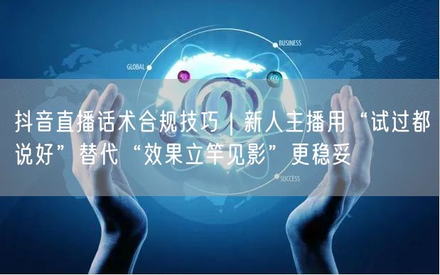 抖音直播话术合规技巧|新人主播用“试过都说好”替代“效果立竿见影”更稳妥
