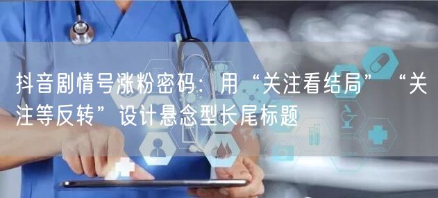 抖音剧情号涨粉密码:用“关注看结局”“关注等反转”设计悬念型长尾标题